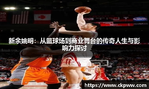 新余姚明：从篮球场到商业舞台的传奇人生与影响力探讨