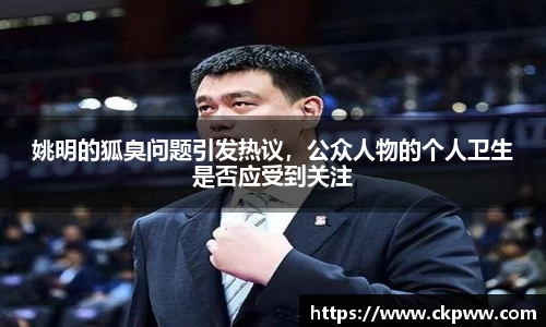 姚明的狐臭问题引发热议，公众人物的个人卫生是否应受到关注