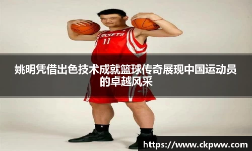 姚明凭借出色技术成就篮球传奇展现中国运动员的卓越风采