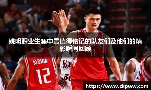 姚明职业生涯中最值得铭记的队友们及他们的精彩瞬间回顾