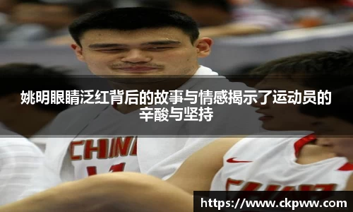 姚明眼睛泛红背后的故事与情感揭示了运动员的辛酸与坚持