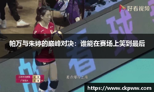 帕万与朱婷的巅峰对决：谁能在赛场上笑到最后