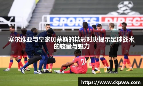 塞尔维亚与皇家贝蒂斯的精彩对决揭示足球战术的较量与魅力