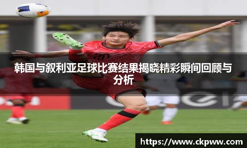 韩国与叙利亚足球比赛结果揭晓精彩瞬间回顾与分析
