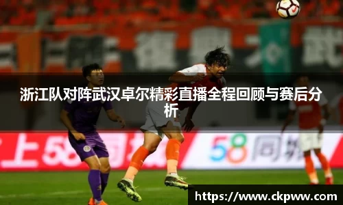浙江队对阵武汉卓尔精彩直播全程回顾与赛后分析