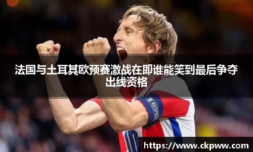 法国与土耳其欧预赛激战在即谁能笑到最后争夺出线资格