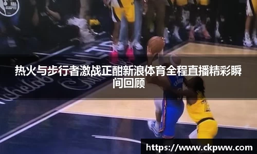 热火与步行者激战正酣新浪体育全程直播精彩瞬间回顾