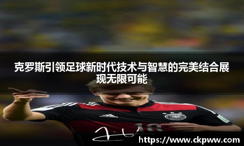 克罗斯引领足球新时代技术与智慧的完美结合展现无限可能