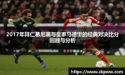 2017年拜仁慕尼黑与皇家马德里的经典对决比分回顾与分析