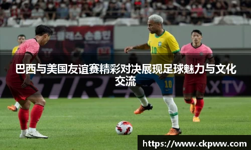 巴西与美国友谊赛精彩对决展现足球魅力与文化交流