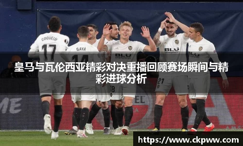 皇马与瓦伦西亚精彩对决重播回顾赛场瞬间与精彩进球分析