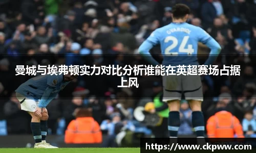 曼城与埃弗顿实力对比分析谁能在英超赛场占据上风