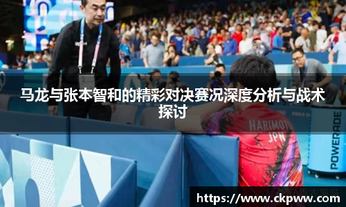 马龙与张本智和的精彩对决赛况深度分析与战术探讨
