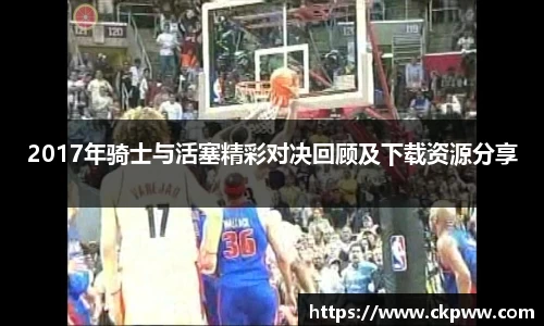 必一2017年骑士与活塞精彩对决回顾及下载资源分享